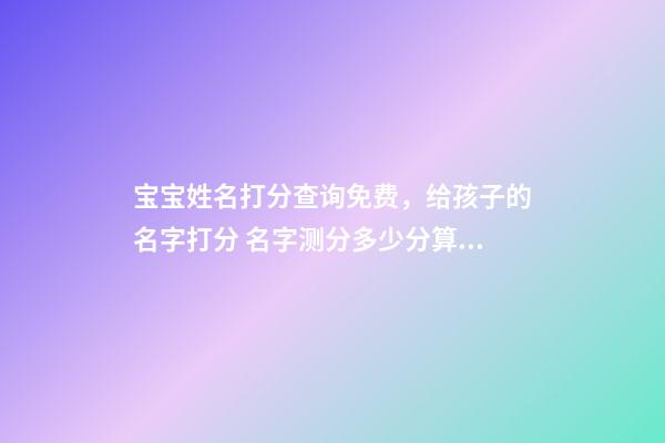 宝宝姓名打分查询免费，给孩子的名字打分 名字测分多少分算好，测名字打分能打多少分-第1张-观点-玄机派